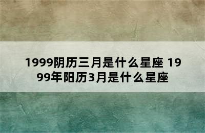 1999阴历三月是什么星座 1999年阳历3月是什么星座